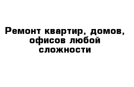 Ремонт квартир, домов, офисов любой сложности